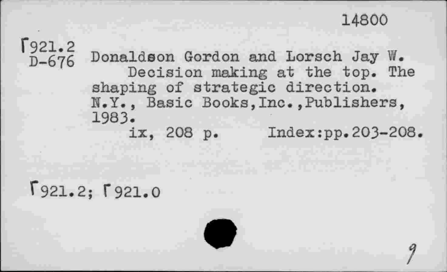 ﻿14800
Г921.2
D-676
Donaldson Gordon and Lorsch Jay W.
Decision making at the top. The shaping of strategic direction. N.Y., Basic Books,Inc.,Publishers, 1983.
ix, 208 p. Index:pp.203-208.
Г921.2; Г921.0